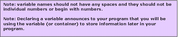 Text Box: Note: variable names should not have any spaces and they should not be individual numbers or begin with numbers.

Note: Declaring a variable announces to your program that you will be using the variable (or container) to store information later in your program.

