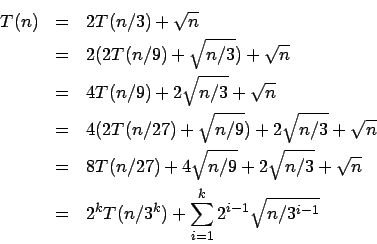 \begin{eqnarray*}
T(n) &=& 2T(n/3)+\sqrt{n} \\
&=& 2 (2T(n/9) + \sqrt{n/3}) + \...
...rt{n} \\
&=& 2^kT(n/3^k)+\sum_{i=1}^{k} 2^{i-1}\sqrt{n/3^{i-1}}
\end{eqnarray*}