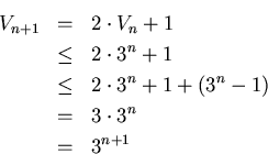 \begin{eqnarray*}V_{n+1} &=& 2 \cdot V_n + 1\\
& \leq & 2 \cdot 3^n + 1\\
& ...
...dot 3^n + 1 + (3^n - 1)\\
& = & 3 \cdot 3^n\\
& = & 3^{n+1}
\end{eqnarray*}