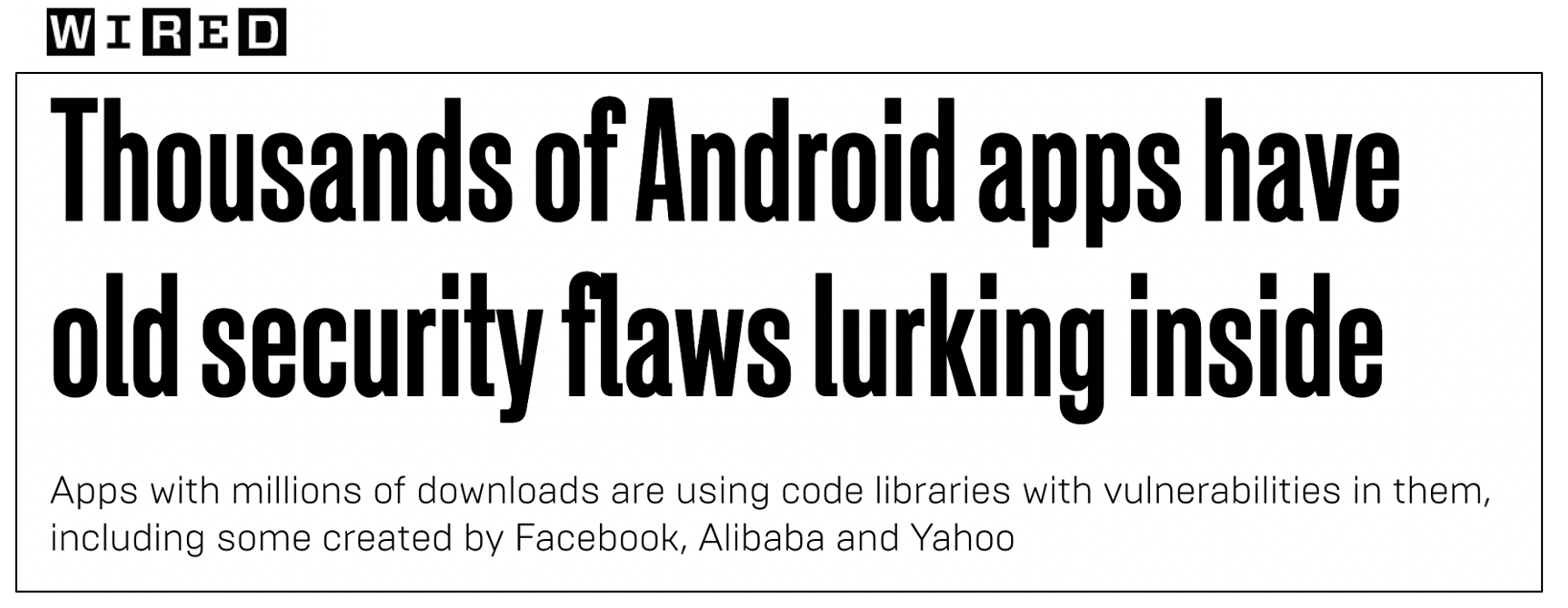 :img Wired headline: Thousands of android phones have security flaws lurking inside: Apps with millions of downloads are using code libraries with vulnerabilities in them; including some created by Facebook Alibaba and Yahoo., 70%, width