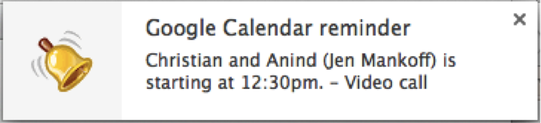 :img Picture of a very simple interface showing a ringing bell at left and an x at right to close the window with the words Google Calendar reminder Christian and Anind (Jen Mankoff) is starting at 12:30pm. Video call between them, 100%, width