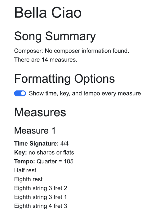 This is a screenshot of the web application output The text reads as follows: (h1) Bella Ciao (h2) Song Summary (p) Composer: No composer information found. (p) There are 14 measures.(h2) Formatting Options (toggle: True) Show time, key, and tempo every measure (h2) Measures (h3) Measure 1 (p) Time Signature: 4/4 (p) Key: no sharps or flats (p) Tempo: Quarter = 105 (p) Half rest, Eighth rest, Eighth string 3 fret 2, Eighth string 3 fret 1, Eighth string 4 fret 3