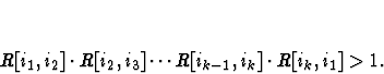 \begin{displaymath}R[i_1,i_2]\cdot R[i_2,i_3]\cdots R[i_{k-1},i_k]\cdot
R[i_k,i_1] >1.\end{displaymath}